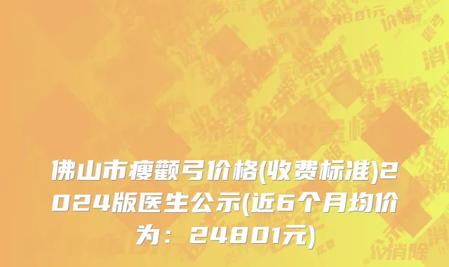 佛山市瘦颧弓价格(收费标准)2024版医生公示(近6个月均价为：24801元)