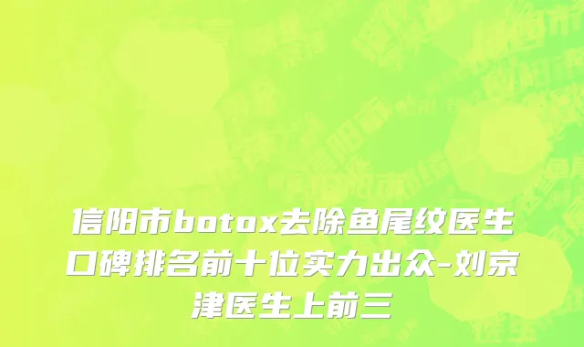 信阳市botox去除鱼尾纹医生口碑排名前十位实力出众-刘京津医生上前三