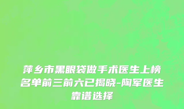 萍乡市黑眼袋做手术医生上榜名单前三前六已揭晓-陶军医生靠谱选择