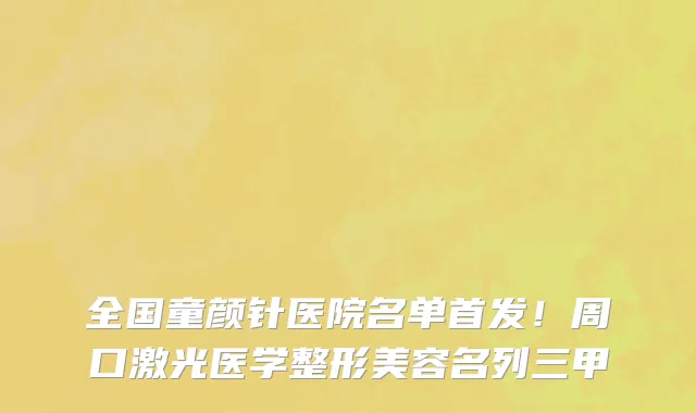 全国童颜针医院名单首发!周口激光医学整形美容名列三甲