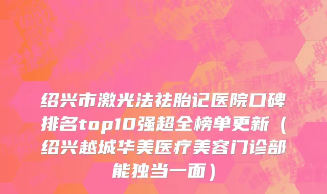 绍兴市激光法祛胎记医院口碑排名top10强超全榜单更新（绍兴越城华美医疗美容门诊部能独当一面）