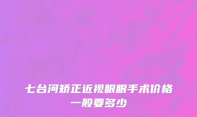 七台河矫正近视眼眼手术价格一般要多少