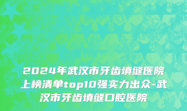 2024年武汉市牙齿填缝医院上榜清单top10强实力出众-武汉市牙齿填缝口腔医院