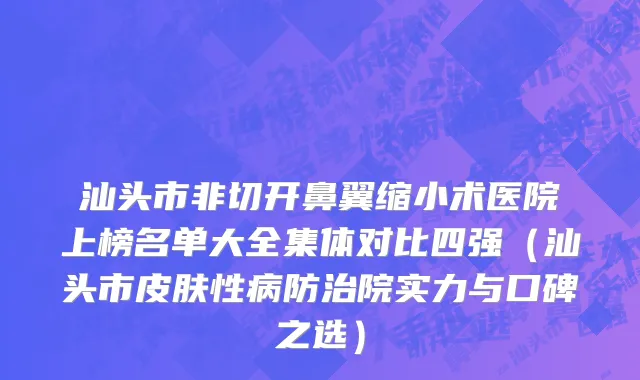 汕头市非切开鼻翼缩小术医院上榜名单大全集体对比四强（汕头市皮肤性病防治院实力与口碑之选）