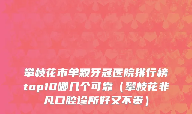 攀枝花市单颗牙冠医院排行榜top10哪几个可靠（攀枝花非凡口腔诊所好又不贵）
