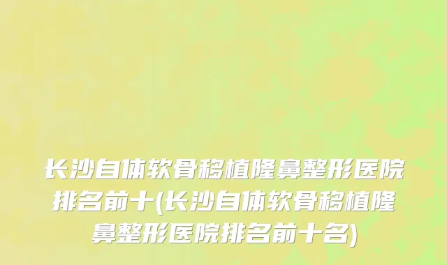 长沙自体软骨移植隆鼻整形医院排名前十(长沙自体软骨移植隆鼻整形医院排名前十名)