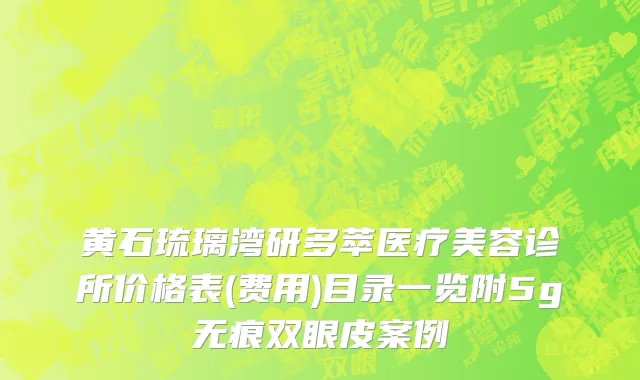 黄石琉璃湾研多萃医疗美容诊所价格表(费用)目录一览附5g无痕双眼皮案例