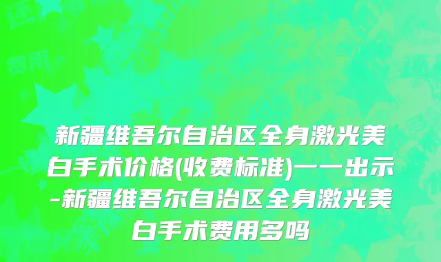 新疆维吾尔自治区全身激光美白手术价格(收费标准)一一出示-新疆维吾尔自治区全身激光美白手术费用多吗
