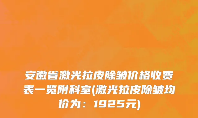 安徽省激光拉皮除皱价格收费表一览附科室(激光拉皮除皱均价为：1925元)