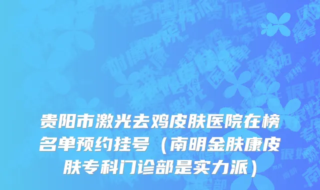 贵阳市激光去鸡皮肤医院在榜名单预约挂号（南明金肤康皮肤专科门诊部是实力派）