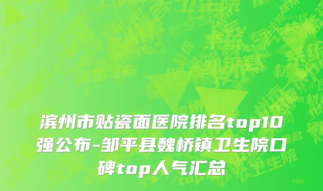 滨州市贴瓷面医院排名top10强公布-邹平县魏桥镇卫生院口碑top人气汇总