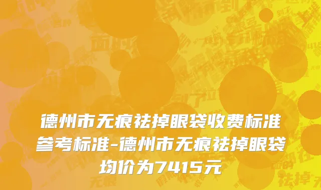 德州市无痕祛掉眼袋收费标准参考标准-德州市无痕祛掉眼袋均价为7415元