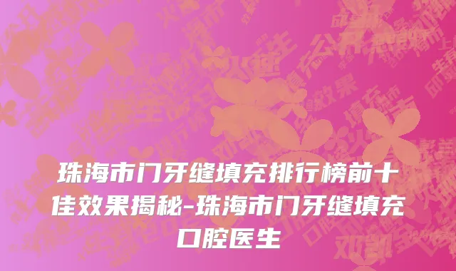 珠海市门牙缝填充排行榜前十佳效果揭秘-珠海市门牙缝填充口腔医生