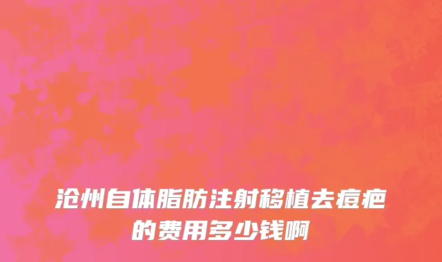 沧州自体脂肪注射移植去痘疤的费用多少钱啊