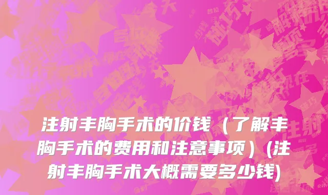注射丰胸手术的价钱（了解丰胸手术的费用和注意事项）(注射丰胸手术大概需要多少钱)