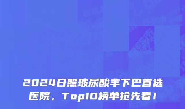 2024日照玻尿酸丰下巴首选医院,Top10榜单抢先看!
