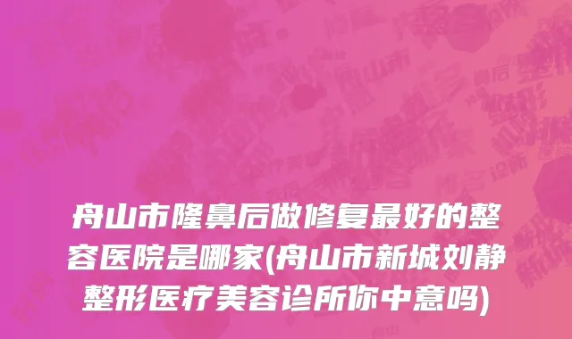 舟山市隆鼻后做修复最好的整容医院是哪家(舟山市新城刘静整形医疗美容诊所你中意吗)