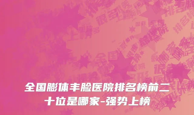 全国膨体丰脸医院排名榜前二十位是哪家-强势上榜