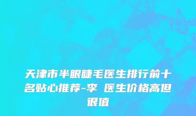 天津市半眼睫毛医生排行前十名贴心推荐-李喆医生价格高但很值