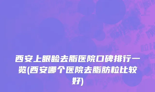 西安上眼睑去脂医院口碑排行一览(西安哪个医院去脂肪粒比较好)