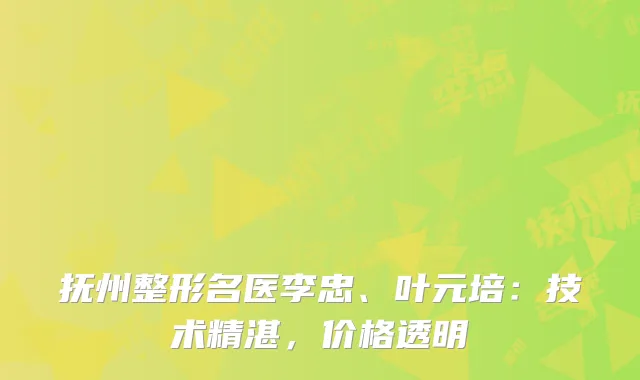 抚州整形名医李忠、叶元培：技术精湛，价格透明