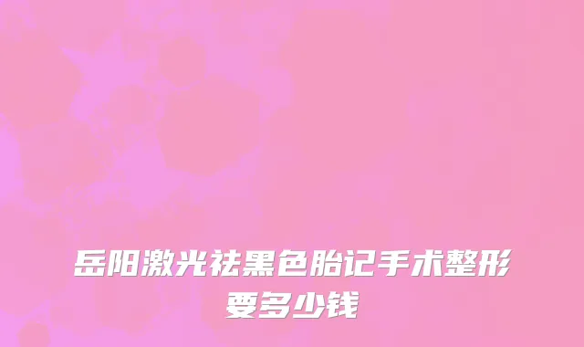 岳阳激光祛黑色胎记手术整形要多少钱