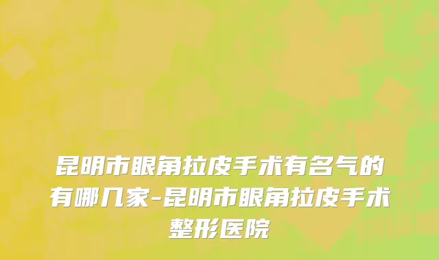 昆明市眼角拉皮手术有名气的有哪几家-昆明市眼角拉皮手术整形医院