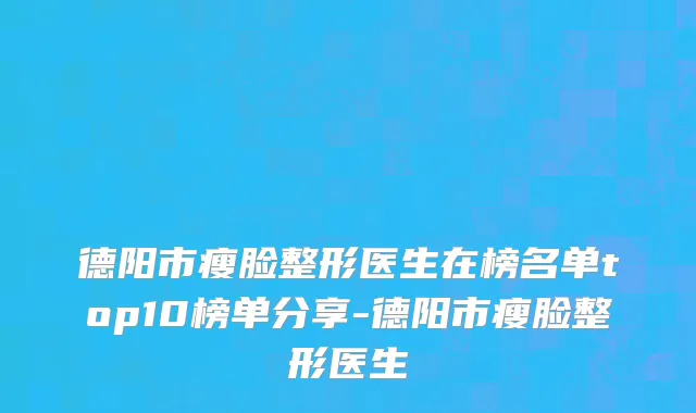 德阳市瘦脸整形医生在榜名单top10榜单分享-德阳市瘦脸整形医生