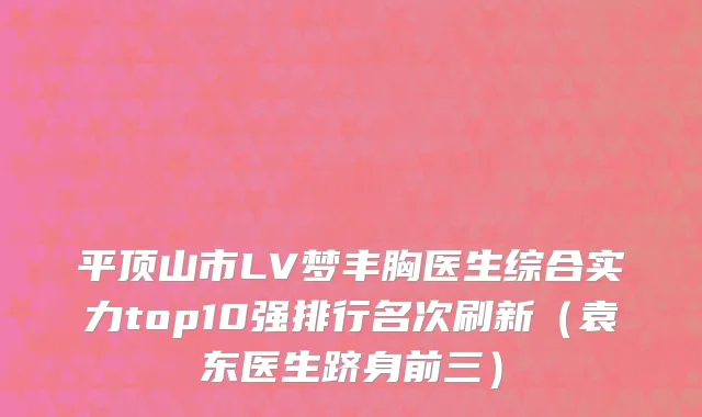 平顶山市LV梦丰胸医生综合实力top10强排行名次刷新（袁东医生跻身前三）