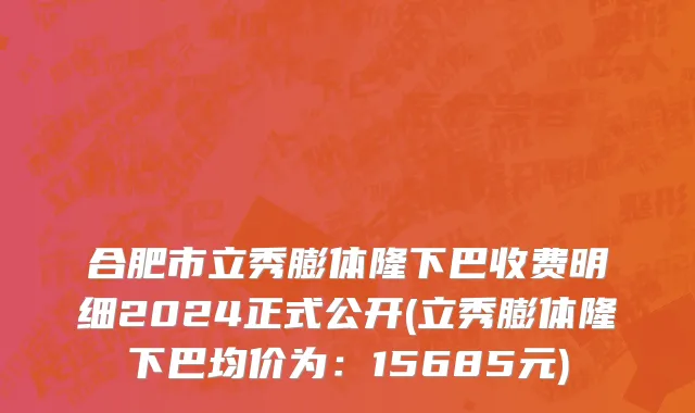 合肥市立秀膨体隆下巴收费明细2024正式公开(立秀膨体隆下巴均价为：15685元)