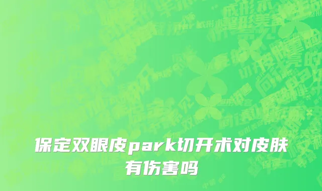 保定双眼皮park切开术对皮肤有伤害吗