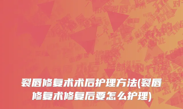 裂唇修复术术后护理方法(裂唇修复术修复后要怎么护理)