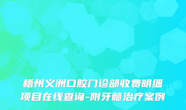 梧州义洲口腔门诊部收费明细项目在线查询-附牙髓治疗案例
