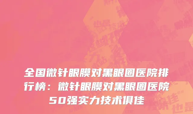 全国微针眼膜对黑眼圈医院排行榜：微针眼膜对黑眼圈医院50强实力技术俱佳