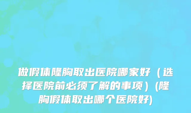 做假体隆胸取出医院哪家好（选择医院前必须了解的事项）(隆胸假体取出哪个医院好)