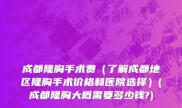 成都隆胸手术费（了解成都地区隆胸手术价格和医院选择）(成都隆胸大概需要多少钱?)