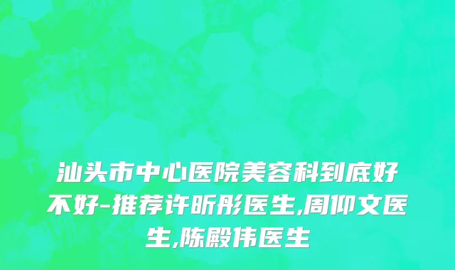 汕头市中心医院美容科到底好不好-推荐许昕彤医生,周仰文医生,陈殿伟医生