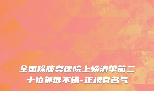 全国除腋臭医院上榜清单前二十位都很不错-正规有名气
