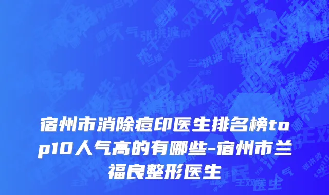 宿州市消除痘印医生排名榜top10人气高的有哪些-宿州市兰福良整形医生