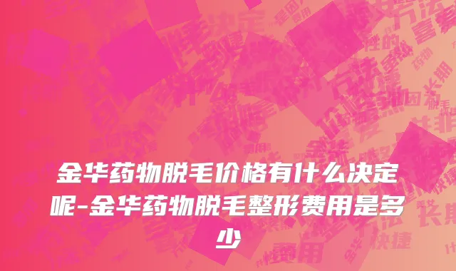 金华药物脱毛价格有什么决定呢-金华药物脱毛整形费用是多少