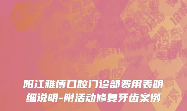 阳江雅博口腔门诊部费用表明细说明-附活动修复牙齿案例