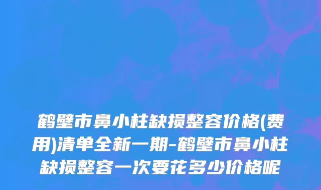 鹤壁市鼻小柱缺损整容价格(费用)清单全新一期-鹤壁市鼻小柱缺损整容一次要花多少价格呢