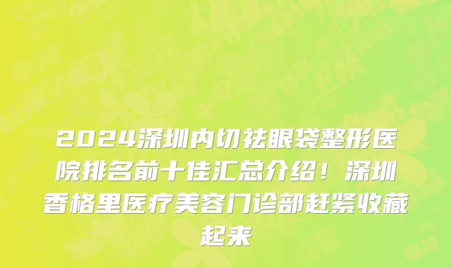 2024深圳内切祛眼袋整形医院排名前十佳汇总介绍!深圳香格里医疗美容门诊部赶紧收藏起来