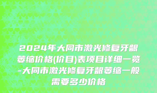 2024年大同市激光修复牙龈萎缩价格(价目)表项目详细一览-大同市激光修复牙龈萎缩一般需要多少价格