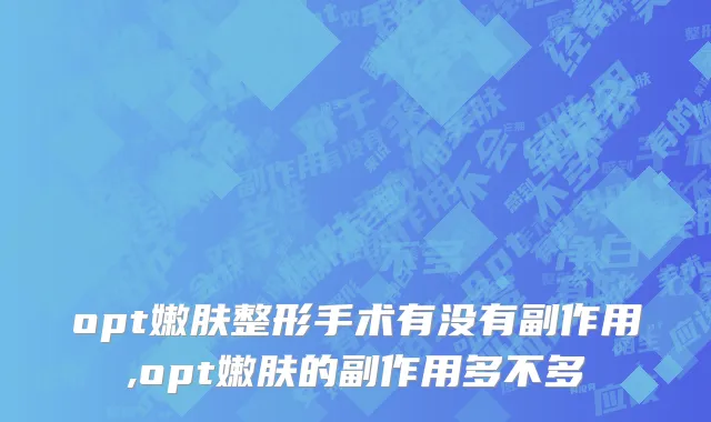 opt嫩肤整形手术有没有副作用,opt嫩肤的副作用多不多
