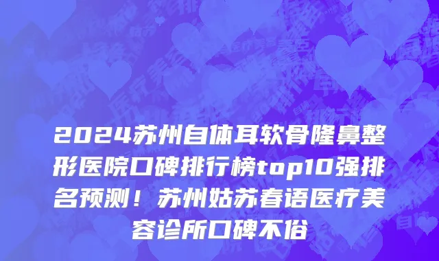2024苏州自体耳软骨隆鼻整形医院口碑排行榜top10强排名预测!苏州姑苏春语医疗美容诊所口碑不俗