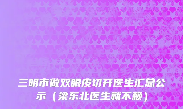 三明市做双眼皮切开医生汇总公示（梁东北医生就不赖）