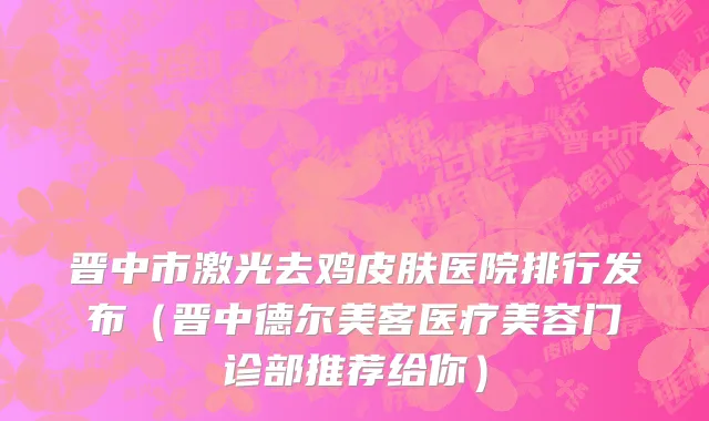 晋中市激光去鸡皮肤医院排行发布（晋中德尔美客医疗美容门诊部推荐给你）