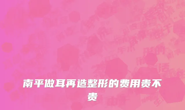 南平做耳再造整形的费用贵不贵