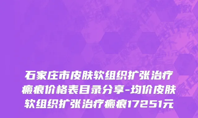 石家庄市皮肤软组织扩张治疗瘢痕价格表目录分享-均价皮肤软组织扩张治疗瘢痕17251元